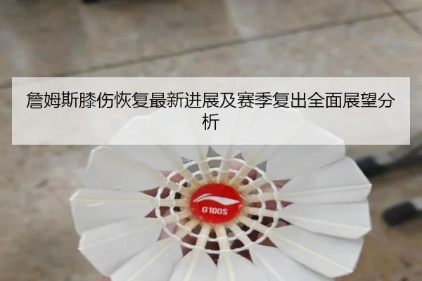 詹姆斯膝伤恢复最新进展及赛季复出全面展望分析